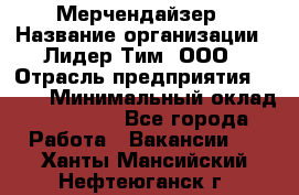 Мерчендайзер › Название организации ­ Лидер Тим, ООО › Отрасль предприятия ­ BTL › Минимальный оклад ­ 17 000 - Все города Работа » Вакансии   . Ханты-Мансийский,Нефтеюганск г.